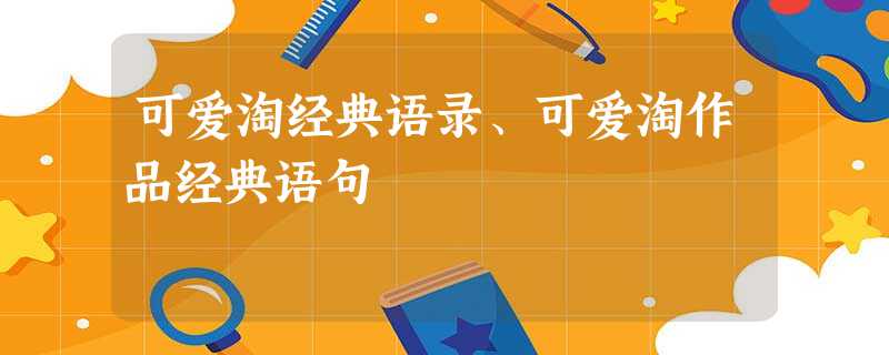 可爱淘经典语录、可爱淘作品经典语句 可爱淘经典语录、可爱淘作品经典语句
