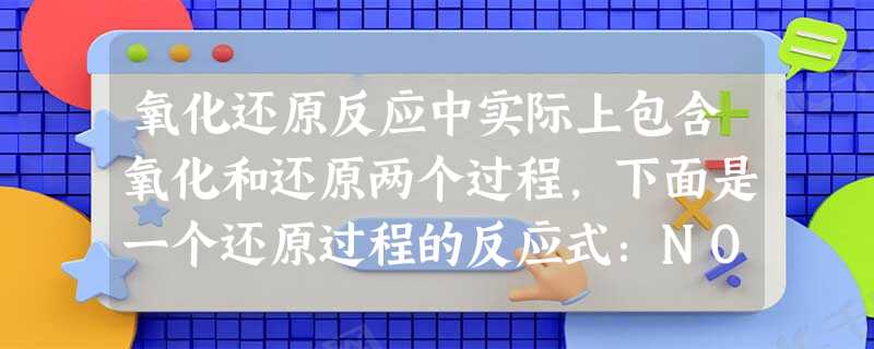 氧化还原反应中实际上包含氧化和还原两个过程,下面是一个还原过程的反应式:NO3-+4H++3e-=NO+2H2O,KMnO4、Na2CO3、Cu2O、Fe2(S 氧化还原反应中实际上包含氧化和还原两个过程,下面是一个还原过程的反应式:NO3-+4H++3e-=NO+2H2O,KMnO4、Na2CO3、Cu2O、Fe2(S