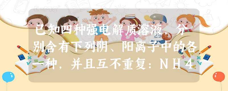 已知四种强电解质溶液,分别含有下列阴、阳离子中的各一种,并且互不重复:NH4+、Ba2+、Na+、H+、SO42-、NO3-、OH-、SO32-。将这四种溶液分 已知四种强电解质溶液,分别含有下列阴、阳离子中的各一种,并且互不重复:NH4+、Ba2+、Na+、H+、SO42-、NO3-、OH-、SO32-。将这四种溶液分