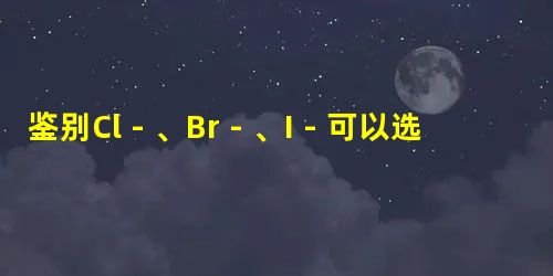 鉴别Cl-、Br-、I-可以选用的试剂是 ( )A.碘水、淀粉溶液B.氯水、四氯化碳C.溴水、汽油D.硝酸银溶液、稀硝酸 鉴别Cl-、Br-、I-可以选用的试剂是 ( )A.碘水、淀粉溶液B.氯水、四氯化碳C.溴水、汽油D.硝酸银溶液、稀硝酸