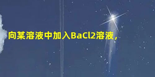 向某溶液中加入BaCl2溶液,再加入稀HNO3至溶液呈中性,有白色沉淀产生。该溶液可能含有A.CO32—B.OH—C.SO42—D.HCO3— 向某溶液中加入BaCl2溶液,再加入稀HNO3至溶液呈中性,有白色沉淀产生。该溶液可能含有A.CO32—B.OH—C.SO42—D.HCO3—