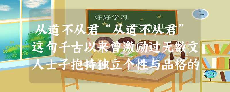 从道不从君“从道不从君”这句千古以来曾激励过无数文人士子抱持独立个性与品格的口号,出自《荀子·臣道》。作为口号,这句话挑战君主政治 从道不从君“从道不从君”这句千古以来曾激励过无数文人士子抱持独立个性与品格的口号,出自《荀子·臣道》。作为口号,这句话挑战君主政治