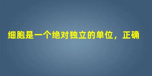 细胞是一个绝对独立的单位,正确吗? 细胞是一个绝对独立的单位,正确吗?