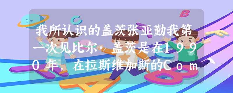 我所认识的盖茨张亚勤我第一次见比尔·盖茨是在1990年,在拉斯维加斯的Comdex大展上,盖茨做一个名叫《信息尽在指尖》 我所认识的盖茨张亚勤我第一次见比尔·盖茨是在1990年,在拉斯维加斯的Comdex大展上,盖茨做一个名叫《信息尽在指尖》