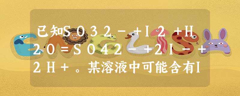 已知SO32-+I2+H2O=SO42-+2I-+2H+。某溶液中可能含有I-、NH4+、Cu2+、SO32-,向该无色溶液中加入少量溴水,溶液仍呈 已知SO32-+I2+H2O=SO42-+2I-+2H+。某溶液中可能含有I-、NH4+、Cu2+、SO32-,向该无色溶液中加入少量溴水,溶液仍呈