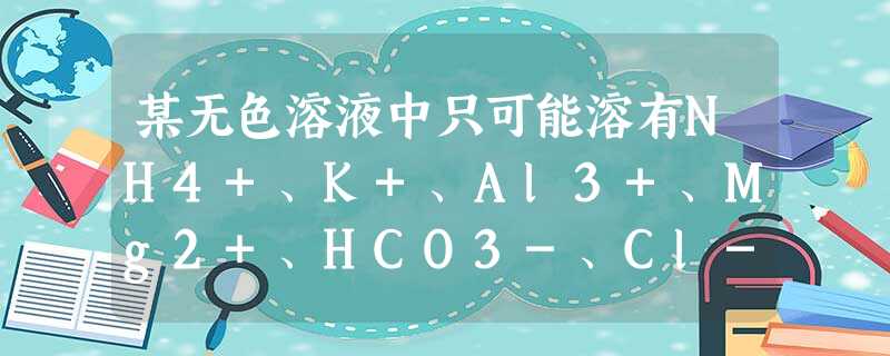某无色溶液中只可能溶有NH4+、K+、Al3+、Mg2+、HCO3-、Cl-、I-、MnO4-、SO42-等离子中的几种离子。为分析其组成,现进行如下实验:①取 某无色溶液中只可能溶有NH4+、K+、Al3+、Mg2+、HCO3-、Cl-、I-、MnO4-、SO42-等离子中的几种离子。为分析其组成,现进行如下实验:①取