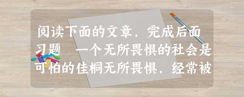阅读下面的文章,完成后面习题 一个无所畏惧的社会是可怕的佳桐无所畏惧,经常被用来描绘英雄。一个顶天立地的勇者,似乎也需有这样的风范。孔夫子说过:“君子 阅读下面的文章,完成后面习题 一个无所畏惧的社会是可怕的佳桐无所畏惧,经常被用来描绘英雄。一个顶天立地的勇者,似乎也需有这样的风范。孔夫子说过:“君子