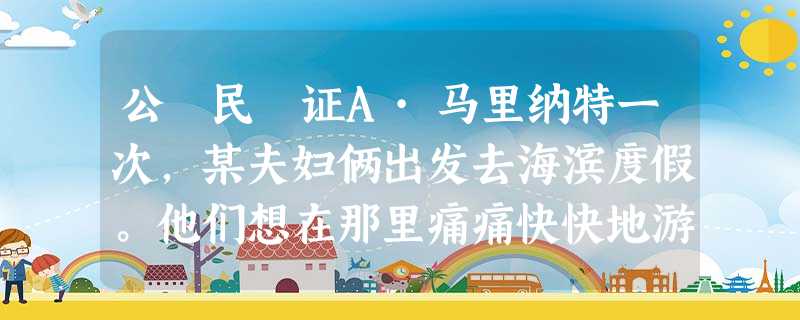 公 民 证A·马里纳特一次,某夫妇俩出发去海滨度假。他们想在那里痛痛快快地游泳,好好地晒晒太阳。像这样清闲自在地出去旅游 公 民 证A·马里纳特一次,某夫妇俩出发去海滨度假。他们想在那里痛痛快快地游泳,好好地晒晒太阳。像这样清闲自在地出去旅游