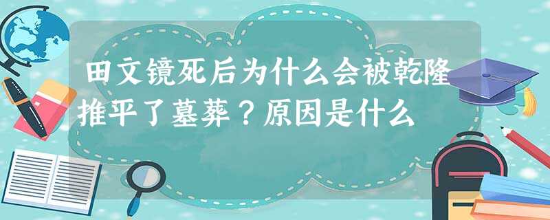 田文镜死后为什么会被乾隆推平了墓葬?原因是什么 田文镜死后为什么会被乾隆推平了墓葬?原因是什么