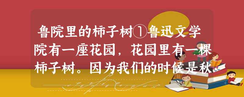 鲁院里的柿子树①鲁迅文学院有一座花园,花园里有一棵柿子树。因为我们的时候是秋天,正属于它的季节,它变成了这里突出的风景。柿子树长在园子 鲁院里的柿子树①鲁迅文学院有一座花园,花园里有一棵柿子树。因为我们的时候是秋天,正属于它的季节,它变成了这里突出的风景。柿子树长在园子