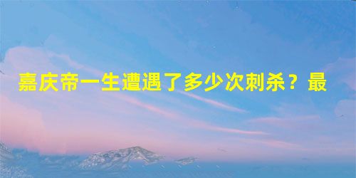 嘉庆帝一生遭遇了多少次刺杀?最后是怎么死的? 嘉庆帝一生遭遇了多少次刺杀?最后是怎么死的?