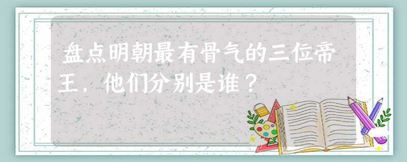 盘点明朝最有骨气的三位帝王,他们分别是谁? 盘点明朝最有骨气的三位帝王,他们分别是谁?