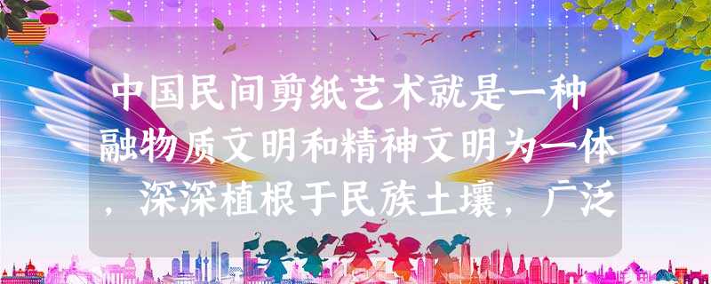 中国民间剪纸艺术就是一种融物质文明和精神文明为一体,深深植根于民族土壤,广泛表现在民间信仰和生活习俗之中,鲜明地反映出我国民间广大民众 中国民间剪纸艺术就是一种融物质文明和精神文明为一体,深深植根于民族土壤,广泛表现在民间信仰和生活习俗之中,鲜明地反映出我国民间广大民众