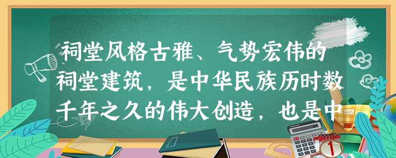 祠堂风格古雅、气势宏伟的祠堂建筑,是中华民族历时数千年之久的伟大创造,也是中国传统文化深层内涵的重要表征。作为中国保存最多的一种古建筑 祠堂风格古雅、气势宏伟的祠堂建筑,是中华民族历时数千年之久的伟大创造,也是中国传统文化深层内涵的重要表征。作为中国保存最多的一种古建筑