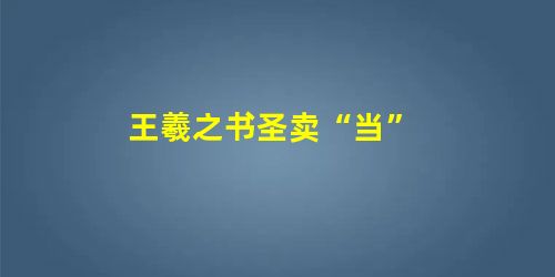王羲之书圣卖“当” 王羲之书圣卖“当”