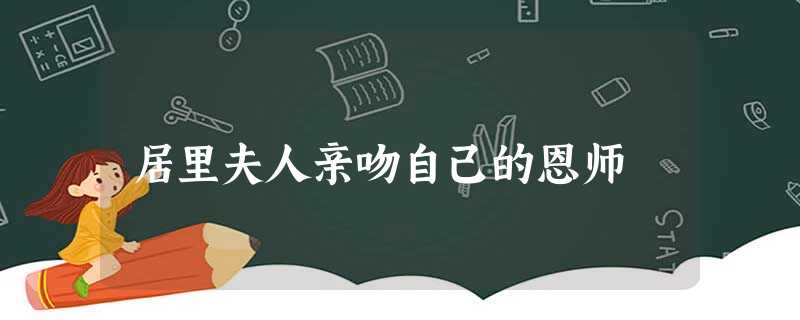 居里夫人亲吻自己的恩师 居里夫人亲吻自己的恩师