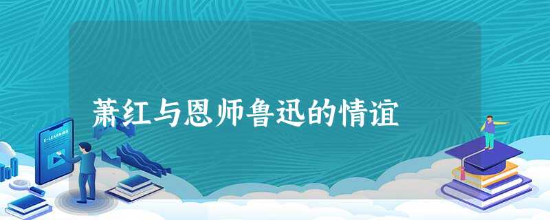 萧红与恩师鲁迅的情谊 萧红与恩师鲁迅的情谊