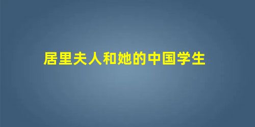 居里夫人和她的中国学生 居里夫人和她的中国学生