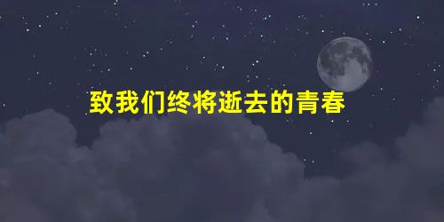 致我们终将逝去的青春 致我们终将逝去的青春