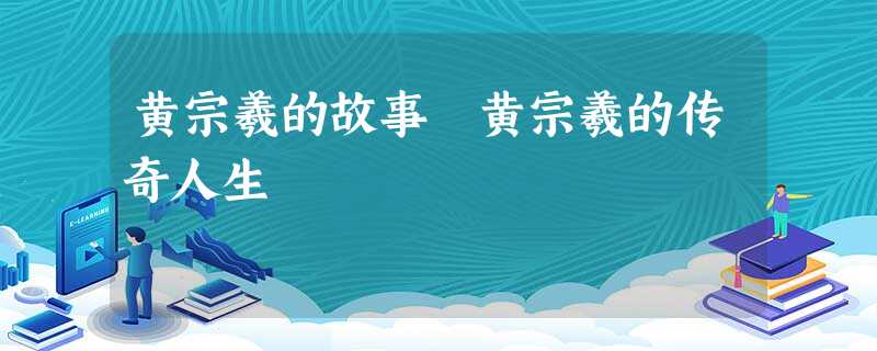 黄宗羲的故事 黄宗羲的传奇人生 黄宗羲的故事 黄宗羲的传奇人生