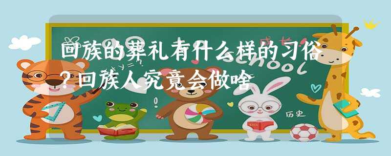 回族的葬礼有什么样的习俗?回族人究竟会做啥 回族的葬礼有什么样的习俗?回族人究竟会做啥