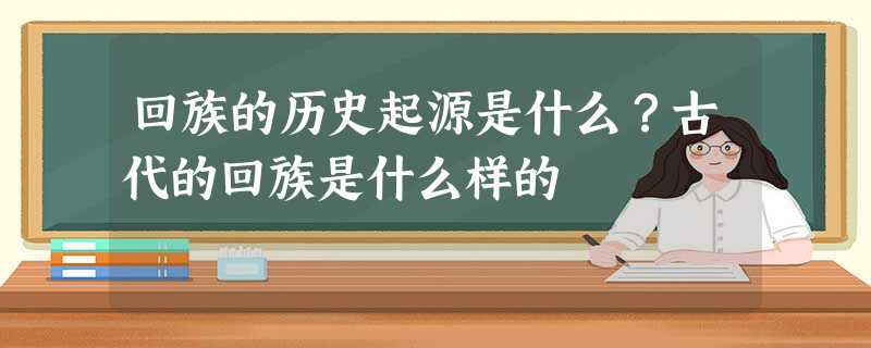 回族的历史起源是什么?古代的回族是什么样的 回族的历史起源是什么?古代的回族是什么样的