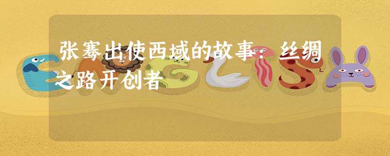 张骞出使西域的故事:丝绸之路开创者 张骞出使西域的故事:丝绸之路开创者
