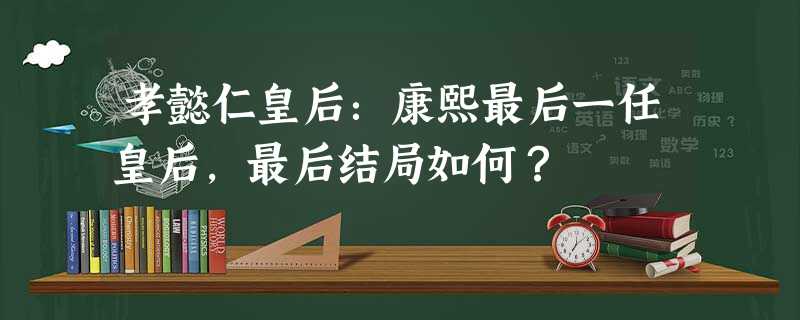 孝懿仁皇后:康熙最后一任皇后,最后结局如何? 孝懿仁皇后:康熙最后一任皇后,最后结局如何?