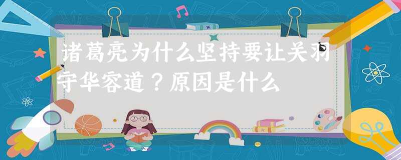 诸葛亮为什么坚持要让关羽守华容道?原因是什么 诸葛亮为什么坚持要让关羽守华容道?原因是什么