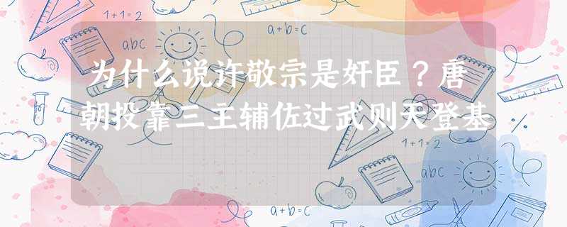 为什么说许敬宗是奸臣?唐朝投靠三主辅佐过武则天登基 为什么说许敬宗是奸臣?唐朝投靠三主辅佐过武则天登基