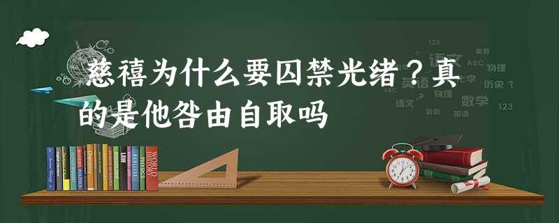 慈禧为什么要囚禁光绪?真的是他咎由自取吗 慈禧为什么要囚禁光绪?真的是他咎由自取吗