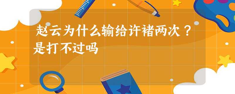 赵云为什么输给许褚两次?是打不过吗 赵云为什么输给许褚两次?是打不过吗