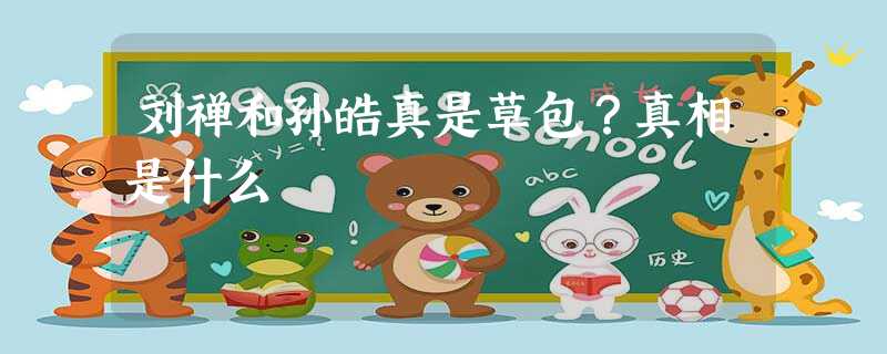 刘禅和孙皓真是草包?真相是什么 刘禅和孙皓真是草包?真相是什么