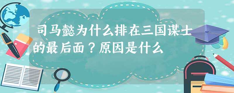 司马懿为什么排在三国谋士的最后面?原因是什么 司马懿为什么排在三国谋士的最后面?原因是什么