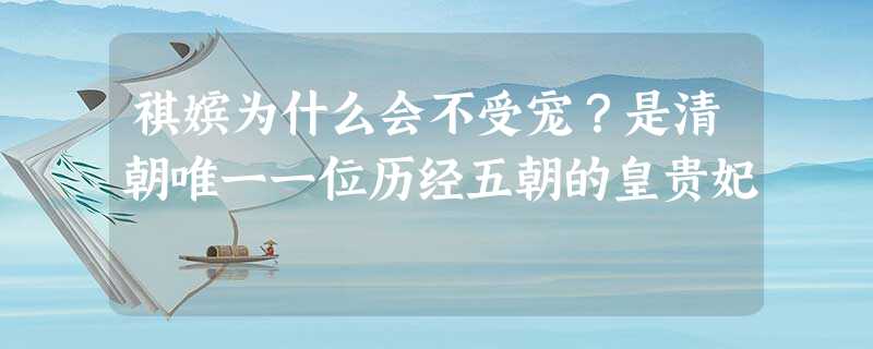 祺嫔为什么会不受宠?是清朝唯一一位历经五朝的皇贵妃 祺嫔为什么会不受宠?是清朝唯一一位历经五朝的皇贵妃