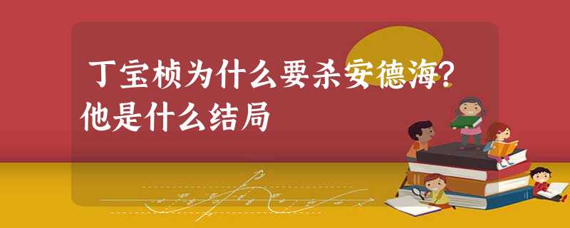 丁宝桢为什么要杀安德海?他是什么结局 丁宝桢为什么要杀安德海?他是什么结局