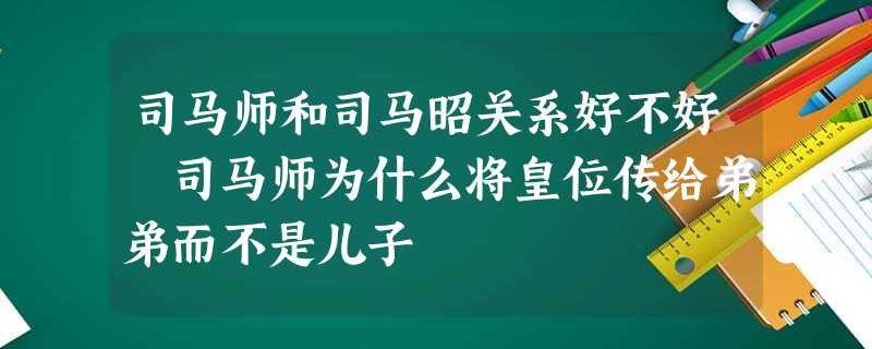 司马师和司马昭关系好不好 司马师为什么将皇位传给弟弟而不是儿子 司马师和司马昭关系好不好 司马师为什么将皇位传给弟弟而不是儿子