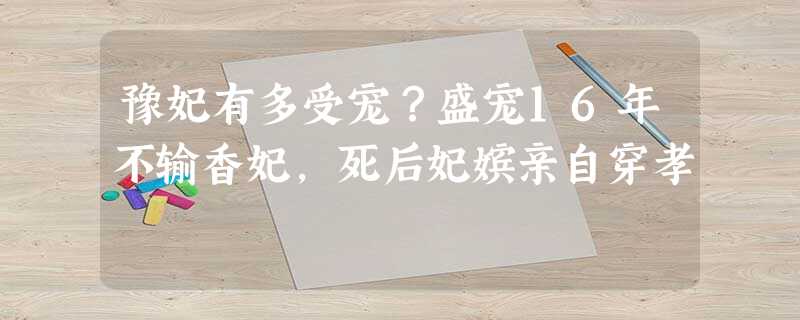 豫妃有多受宠?盛宠16年不输香妃,死后妃嫔亲自穿孝 豫妃有多受宠?盛宠16年不输香妃,死后妃嫔亲自穿孝