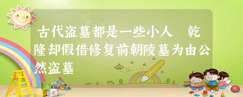 古代盗墓都是一些小人 乾隆却假借修复前朝陵墓为由公然盗墓 古代盗墓都是一些小人 乾隆却假借修复前朝陵墓为由公然盗墓
