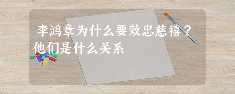 李鸿章为什么要效忠慈禧?他们是什么关系 李鸿章为什么要效忠慈禧?他们是什么关系