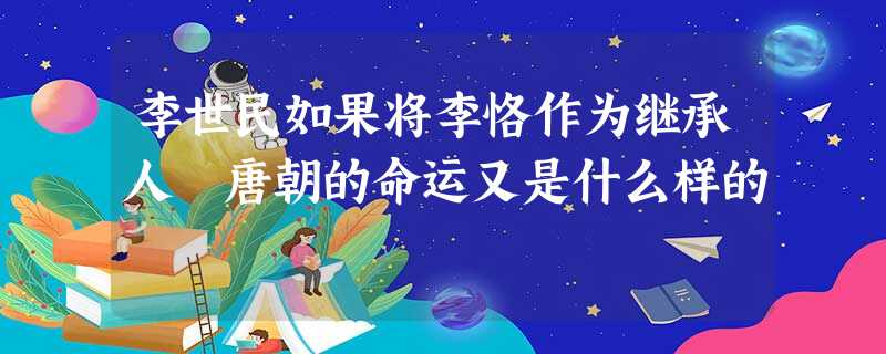 李世民如果将李恪作为继承人 唐朝的命运又是什么样的 李世民如果将李恪作为继承人 唐朝的命运又是什么样的