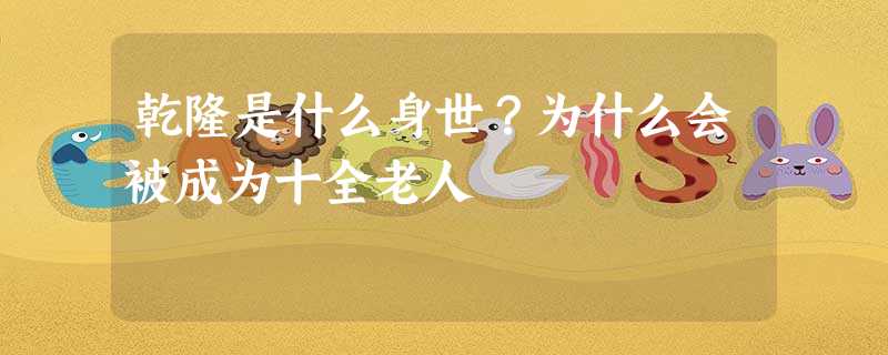 乾隆是什么身世?为什么会被成为十全老人 乾隆是什么身世?为什么会被成为十全老人