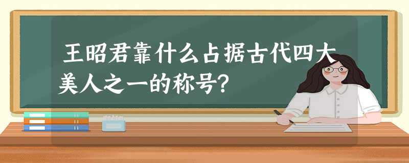 王昭君靠什么占据古代四大美人之一的称号? 王昭君靠什么占据古代四大美人之一的称号?