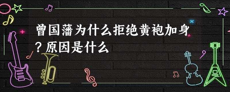 曾国藩为什么拒绝黄袍加身?原因是什么 曾国藩为什么拒绝黄袍加身?原因是什么