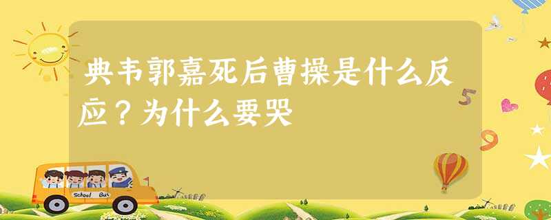 典韦郭嘉死后曹操是什么反应?为什么要哭 典韦郭嘉死后曹操是什么反应?为什么要哭