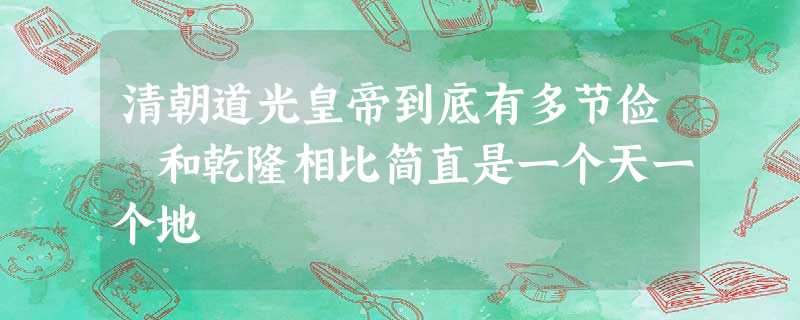 清朝道光皇帝到底有多节俭 和乾隆相比简直是一个天一个地 清朝道光皇帝到底有多节俭 和乾隆相比简直是一个天一个地