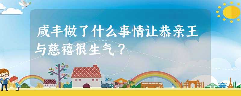 咸丰做了什么事情让恭亲王与慈禧很生气? 咸丰做了什么事情让恭亲王与慈禧很生气?
