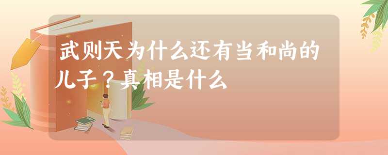 武则天为什么还有当和尚的儿子?真相是什么 武则天为什么还有当和尚的儿子?真相是什么