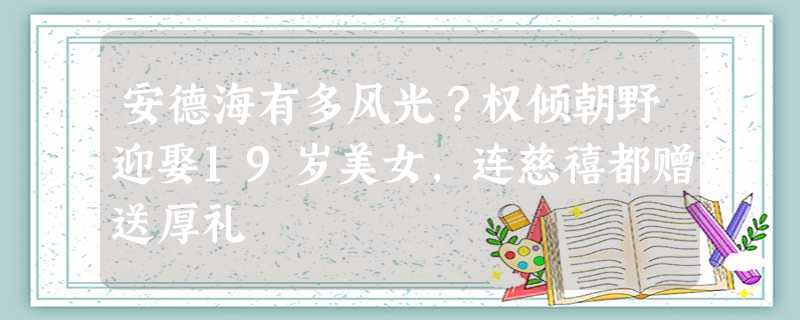 安德海有多风光?权倾朝野迎娶19岁美女,连慈禧都赠送厚礼 安德海有多风光?权倾朝野迎娶19岁美女,连慈禧都赠送厚礼