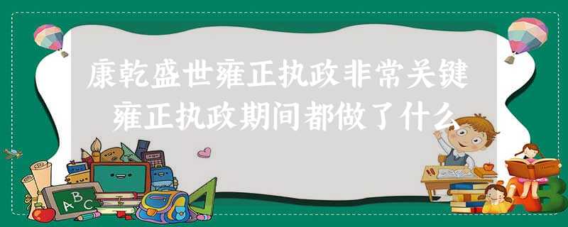 康乾盛世雍正执政非常关键 雍正执政期间都做了什么 康乾盛世雍正执政非常关键 雍正执政期间都做了什么